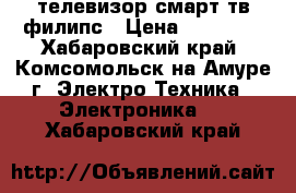 телевизор смарт тв филипс › Цена ­ 11 000 - Хабаровский край, Комсомольск-на-Амуре г. Электро-Техника » Электроника   . Хабаровский край